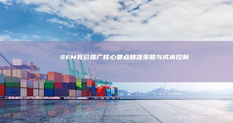 SEM竞价推广核心要点：精准策略与成本控制